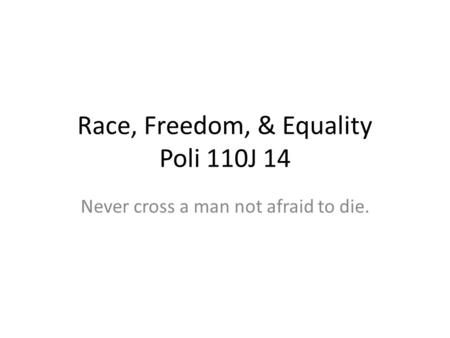 Race, Freedom, & Equality Poli 110J 14 Never cross a man not afraid to die.