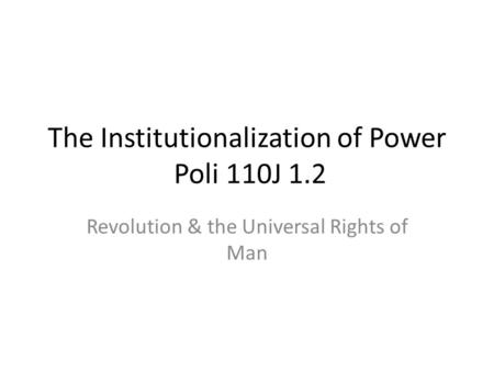 The Institutionalization of Power Poli 110J 1.2 Revolution & the Universal Rights of Man.