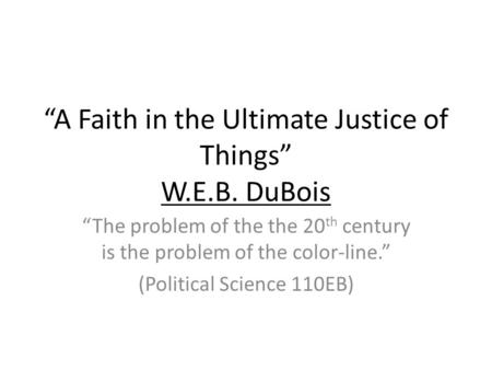 A Faith in the Ultimate Justice of Things W.E.B. DuBois The problem of the the 20 th century is the problem of the color-line. (Political Science 110EB)