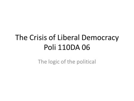 The Crisis of Liberal Democracy Poli 110DA 06 The logic of the political.