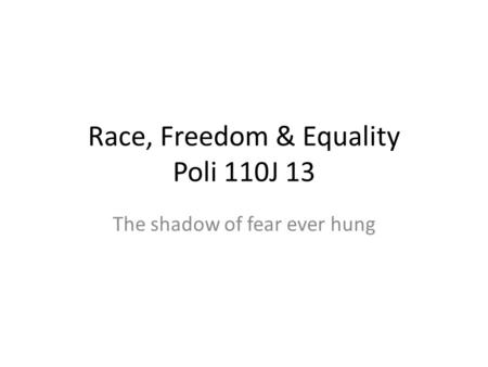 Race, Freedom & Equality Poli 110J 13 The shadow of fear ever hung.