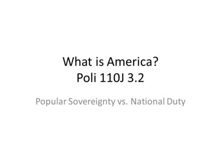 What is America? Poli 110J 3.2 Popular Sovereignty vs. National Duty.