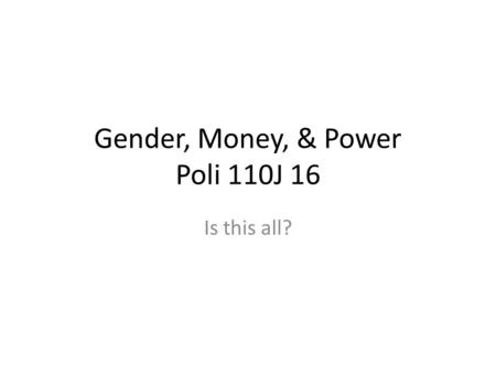 Gender, Money, & Power Poli 110J 16 Is this all?.