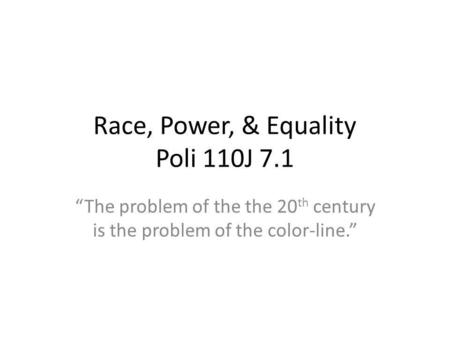 Race, Power, & Equality Poli 110J 7.1 The problem of the the 20 th century is the problem of the color-line.