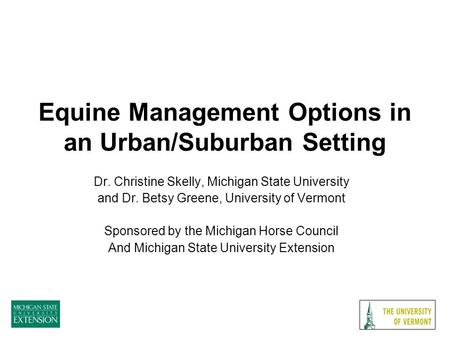 Equine Management Options in an Urban/Suburban Setting Dr. Christine Skelly, Michigan State University and Dr. Betsy Greene, University of Vermont Sponsored.