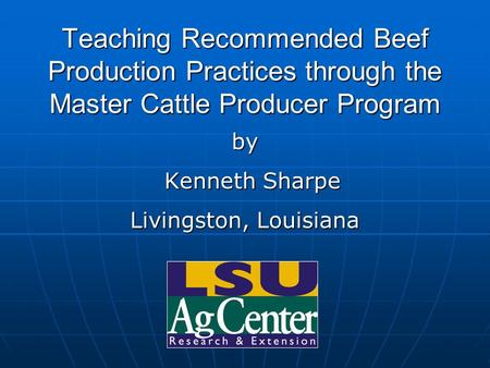 Teaching Recommended Beef Production Practices through the Master Cattle Producer Program by Kenneth Sharpe Kenneth Sharpe Livingston, Louisiana.