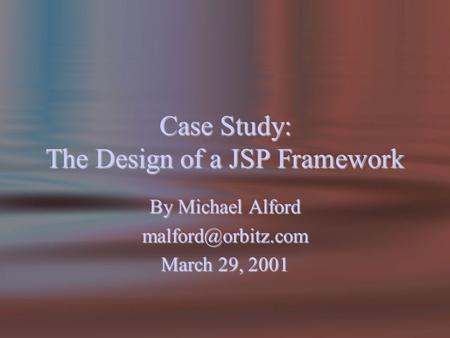 Case Study: The Design of a JSP Framework By Michael Alford March 29, 2001.