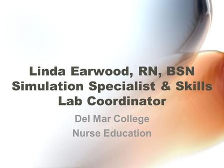 Linda Earwood, RN, BSN Simulation Specialist & Skills Lab Coordinator Del Mar College Nurse Education.