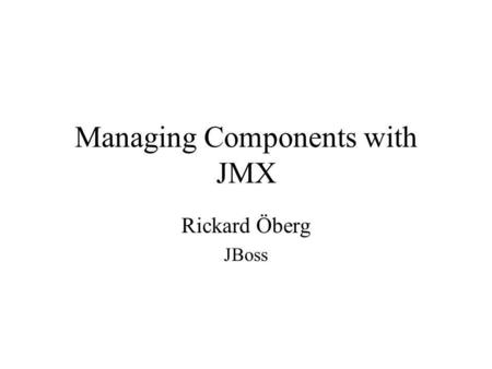 Managing Components with JMX Rickard Öberg JBoss.