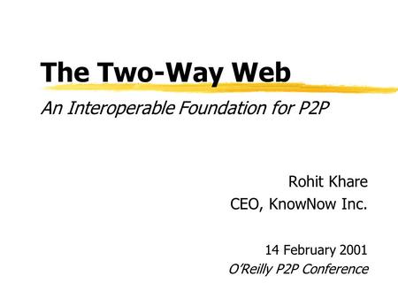 The Two-Way Web An Interoperable Foundation for P2P Rohit Khare CEO, KnowNow Inc. 14 February 2001 OReilly P2P Conference.