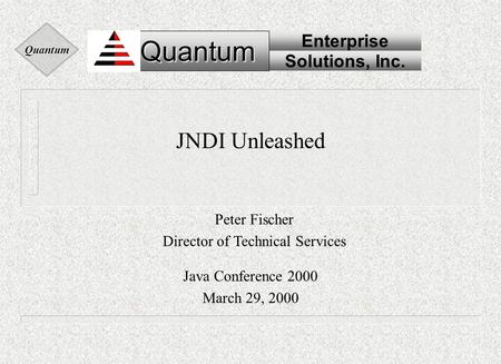 Quantum Quantum Enterprise Solutions, Inc. Quantum JNDI Unleashed Java Conference 2000 March 29, 2000 Peter Fischer Director of Technical Services.