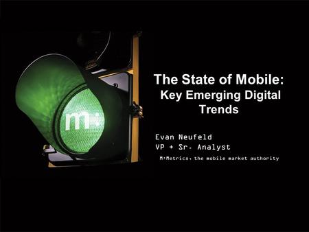 The State of Mobile: Key Emerging Digital Trends Evan Neufeld VP + Sr. Analyst M:Metrics, the mobile market authority.