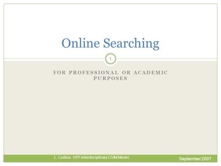 FOR PROFESSIONAL OR ACADEMIC PURPOSES September 2007 L. Codina. UPF Interdisciplinary CSIM Master Online Searching 1.