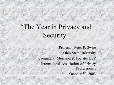 The Year in Privacy and Security Professor Peter P. Swire Ohio State University Consultant, Morrison & Foerster LLP International Association of Privacy.