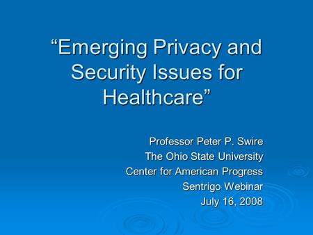 Emerging Privacy and Security Issues for Healthcare Professor Peter P. Swire The Ohio State University Center for American Progress Sentrigo Webinar July.