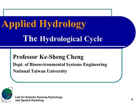 Applied Hydrology RSLAB-NTU Lab for Remote Sensing Hydrology and Spatial Modeling 1 The Hydrological Cycle Professor Ke-Sheng Cheng Dept. of Bioenvironmental.