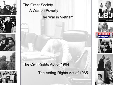 The Great Society A War on Poverty The War in Vietnam The Civil Rights Act of 1964 The Voting Rights Act of 1965.