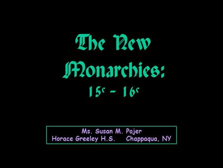 The New Monarchies: 15 c – 16 c Ms. Susan M. Pojer Horace Greeley H.S. Chappaqua, NY.