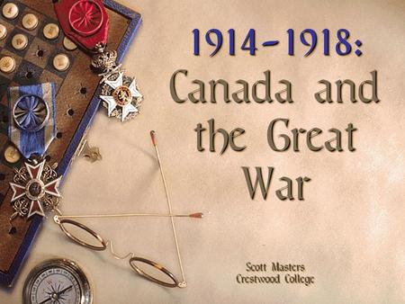 1914-1918: Canada and the Great War Scott Masters Crestwood College 1914-1918: Canada and the Great War Scott Masters Crestwood College.