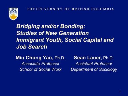 T H E U N I V E R S I T Y O F B R I T I S H C O L U M B I A Bridging and/or Bonding: Studies of New Generation Immigrant Youth, Social Capital and Job.