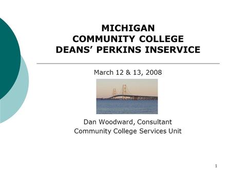 1 MICHIGAN COMMUNITY COLLEGE DEANS PERKINS INSERVICE March 12 & 13, 2008 Dan Woodward, Consultant Community College Services Unit.