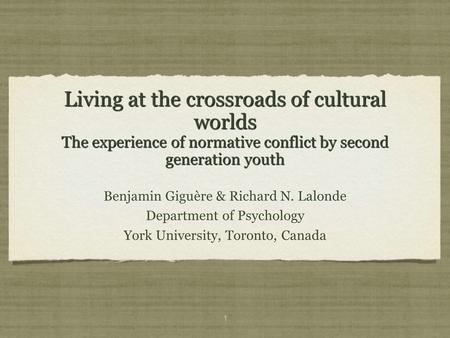 1 Living at the crossroads of cultural worlds The experience of normative conflict by second generation youth Benjamin Giguère & Richard N. Lalonde Department.