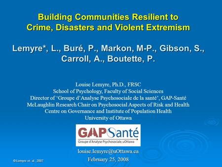 © Lemyre et. al., 2007 Building Communities Resilient to Crime, Disasters and Violent Extremism Lemyre*, L., Buré, P., Markon, M-P., Gibson, S., Carroll,