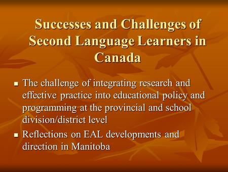 Successes and Challenges of Second Language Learners in Canada The challenge of integrating research and effective practice into educational policy and.