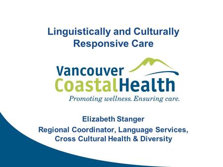 Linguistically and Culturally Responsive Care Elizabeth Stanger Regional Coordinator, Language Services, Cross Cultural Health & Diversity.