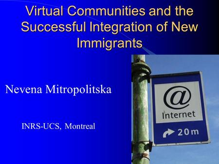 Virtual Communities and the Successful Integration of New Immigrants Nevena Mitropolitska INRS-UCS, Montreal.