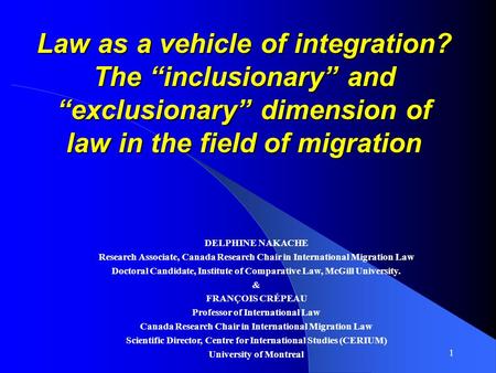 1 Law as a vehicle of integration? The inclusionary and exclusionary dimension of law in the field of migration DELPHINE NAKACHE Research Associate, Canada.