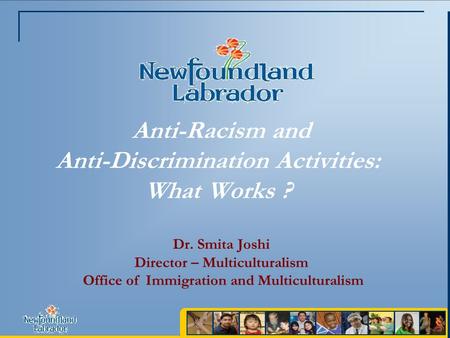 Anti-Racism and Anti-Discrimination Activities: What Works ? Dr. Smita Joshi Director – Multiculturalism Office of Immigration and Multiculturalism.