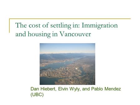 The cost of settling in: Immigration and housing in Vancouver Dan Hiebert, Elvin Wyly, and Pablo Mendez (UBC)