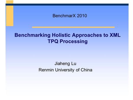 Benchmarking Holistic Approaches to XML TPQ Processing Jiaheng Lu Renmin University of China BenchmarX 2010.