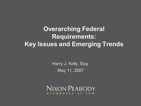 Overarching Federal Requirements: Key Issues and Emerging Trends Harry J. Kelly, Esq. May 11, 2007.