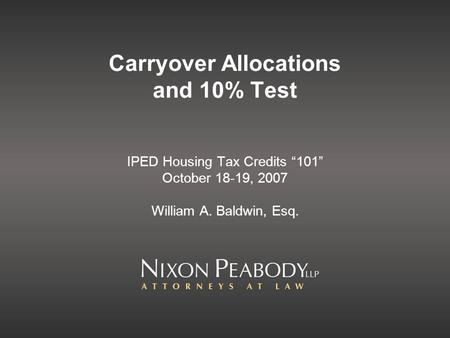 Carryover Allocations and 10% Test IPED Housing Tax Credits 101 October 18-19, 2007 William A. Baldwin, Esq.