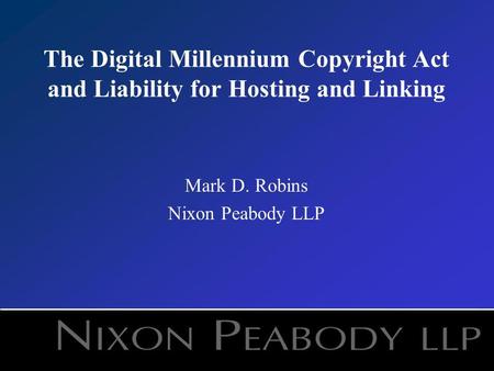 The Digital Millennium Copyright Act and Liability for Hosting and Linking Mark D. Robins Nixon Peabody LLP.