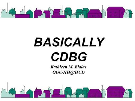 BASICALLY CDBG Kathleen M. Bialas OGC/HHQ/HUD Pages in Book: None 1.