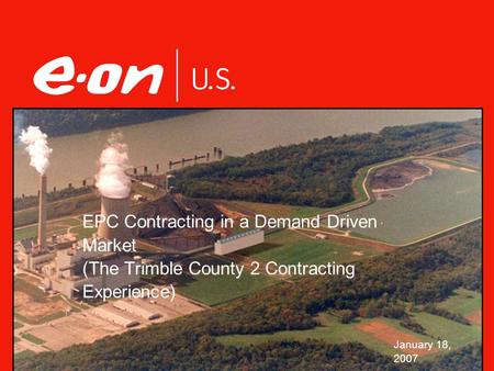 EPC Contracting in a Demand Driven Market (The Trimble County 2 Contracting Experience) January 18, 2007.