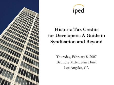 Historic Tax Credits for Developers: A Guide to Syndication and Beyond Thursday, February 8, 2007 Biltmore Millennium Hotel Los Angeles, CA.