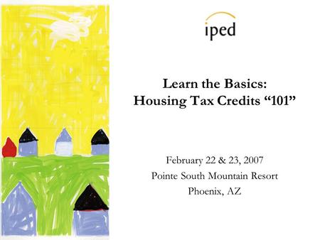 Learn the Basics: Housing Tax Credits 101 February 22 & 23, 2007 Pointe South Mountain Resort Phoenix, AZ.