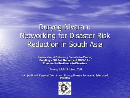 Duryog Nivaran: Networking for Disaster Risk Reduction in South Asia Presentation at Preliminary Consultative Meeting Building a Global Network of NGOs.