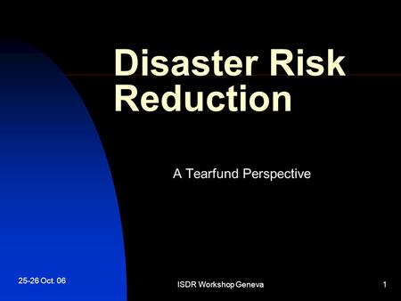 25-26 Oct. 06 ISDR Workshop Geneva1 Disaster Risk Reduction A Tearfund Perspective.