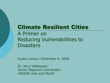 Climate Resilient Cities A Primer on Reducing Vulnerabilities to Disasters Kuala Lumpur, December 4, 2008 Dr. Jerry Velasquez, Senior Regional Coordinator.