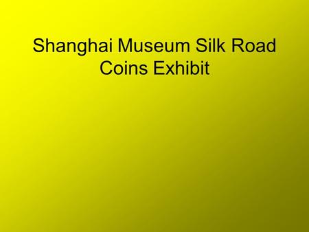 Shanghai Museum Silk Road Coins Exhibit. In 2004,the Shanghai Museum put together an exhibit of coins from places along the old Silk Roads. These coins.