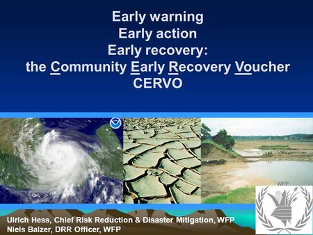 Early warning Early action Early recovery: the Community Early Recovery Voucher CERVO Ulrich Hess, Chief Risk Reduction & Disaster Mitigation, WFP Niels.