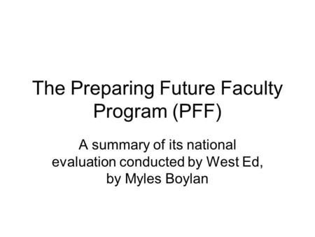 The Preparing Future Faculty Program (PFF) A summary of its national evaluation conducted by West Ed, by Myles Boylan.