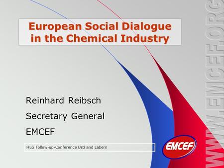 European Social Dialogue in the Chemical Industry Reinhard Reibsch Secretary General EMCEF HLG Follow-up-Conference Usti and Labem.