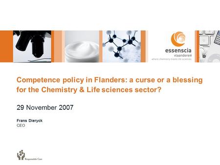 Competence policy in Flanders: a curse or a blessing for the Chemistry & Life sciences sector? 29 November 2007 Frans Dieryck CEO.