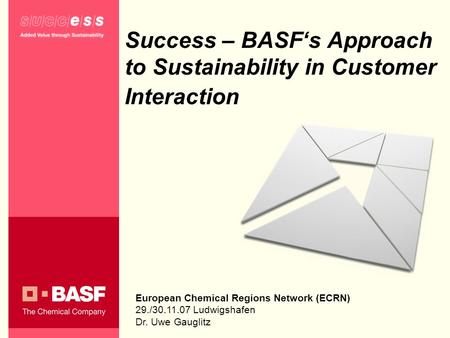 Success – BASFs Approach to Sustainability in Customer Interaction European Chemical Regions Network (ECRN) 29./30.11.07 Ludwigshafen Dr. Uwe Gauglitz.